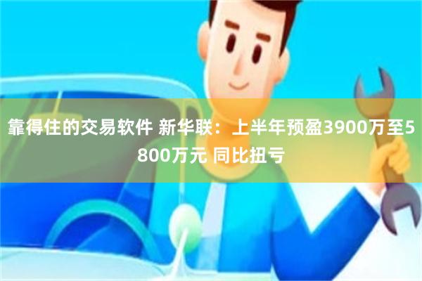 靠得住的交易软件 新华联：上半年预盈3900万至5800万元 同比扭亏