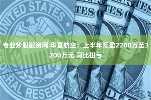 专业炒股配资网 华夏航空：上半年预盈2200万至3200万元 同比扭亏