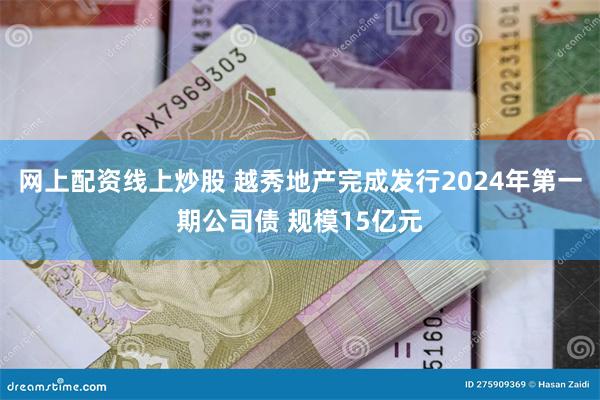 网上配资线上炒股 越秀地产完成发行2024年第一期公司债 规模15亿元