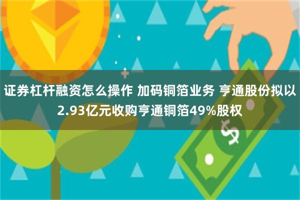 证券杠杆融资怎么操作 加码铜箔业务 亨通股份拟以2.93亿元收购亨通铜箔49%股权