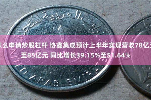 怎么申请炒股杠杆 协鑫集成预计上半年实现营收78亿元至85亿元 同比增长39.15%至51.64%