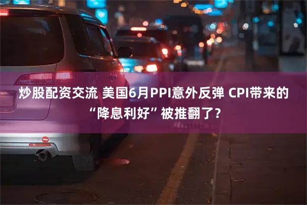 炒股配资交流 美国6月PPI意外反弹 CPI带来的“降息利好”被推翻了？