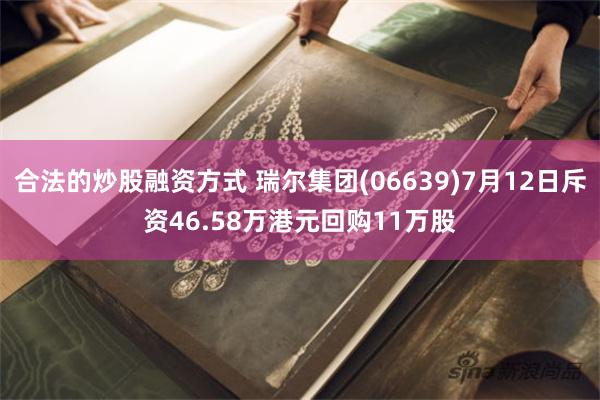 合法的炒股融资方式 瑞尔集团(06639)7月12日斥资46.58万港元回购11万股