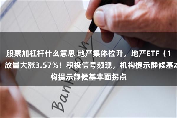 股票加杠杆什么意思 地产集体拉升，地产ETF（159707）放量大涨3.57%！积极信号频现，机构提示静候基本面拐点