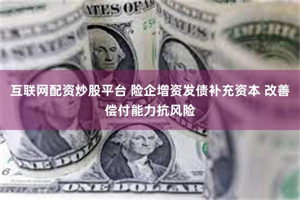 互联网配资炒股平台 险企增资发债补充资本 改善偿付能力抗风险