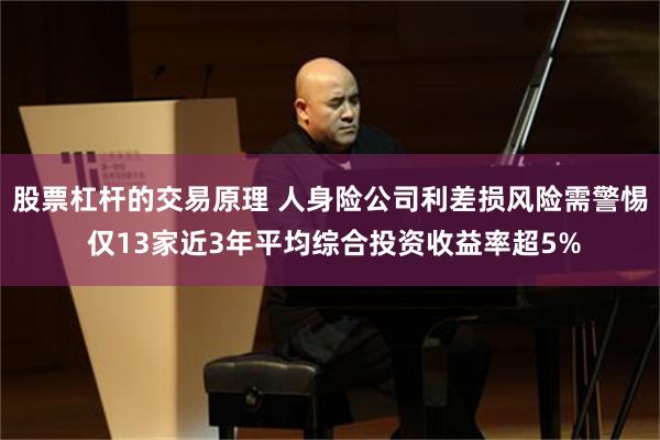 股票杠杆的交易原理 人身险公司利差损风险需警惕 仅13家近3年平均综合投资收益率超5%