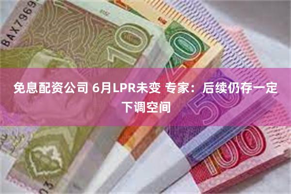 免息配资公司 6月LPR未变 专家：后续仍存一定下调空间