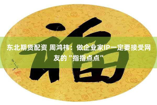 东北期货配资 周鸿祎：做企业家IP一定要接受网友的“指指点点”