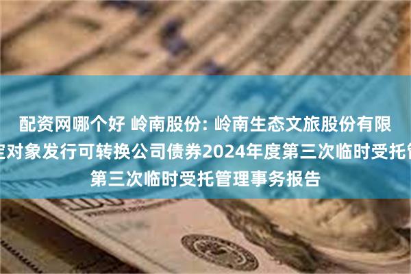 配资网哪个好 岭南股份: 岭南生态文旅股份有限公司向不特定对象发行可转换公司债券2024年度第三次临时受托管理事务报告