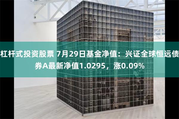 杠杆式投资股票 7月29日基金净值：兴证全球恒远债券A最新净值1.0295，涨0.09%