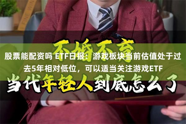 股票能配资吗 ETF日报：游戏板块当前估值处于过去5年相对低位，可以适当关注游戏ETF