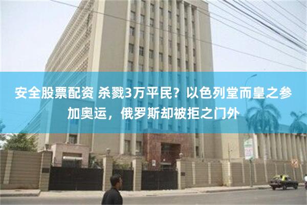 安全股票配资 杀戮3万平民？以色列堂而皇之参加奥运，俄罗斯却被拒之门外