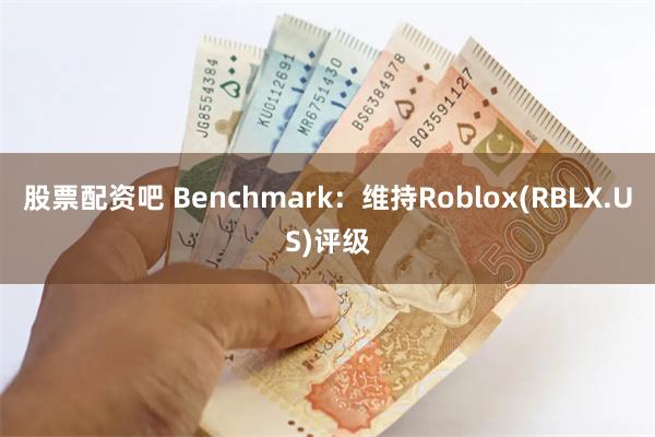 股票配资吧 Benchmark：维持Roblox(RBLX.US)评级