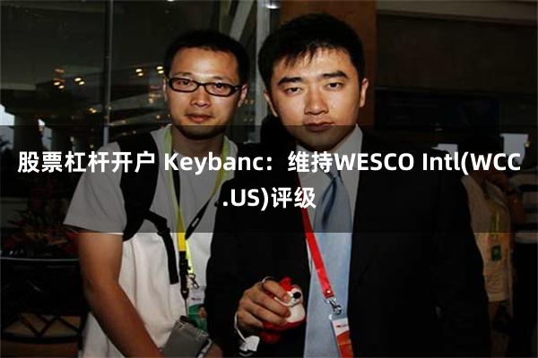 股票杠杆开户 Keybanc：维持WESCO Intl(WCC.US)评级