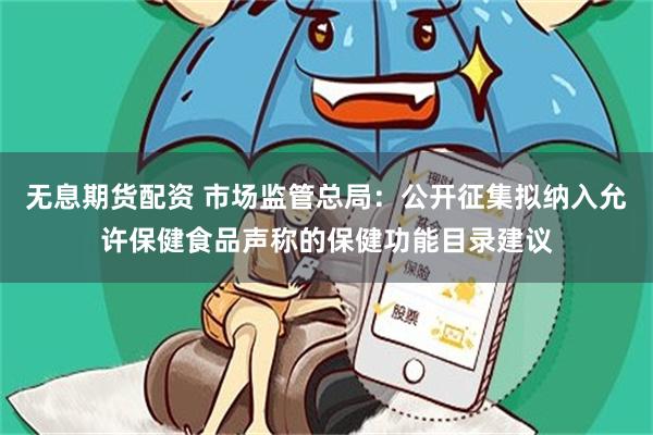 无息期货配资 市场监管总局：公开征集拟纳入允许保健食品声称的保健功能目录建议