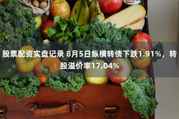 股票配资实盘记录 8月5日纵横转债下跌1.91%，转股溢价率17.04%