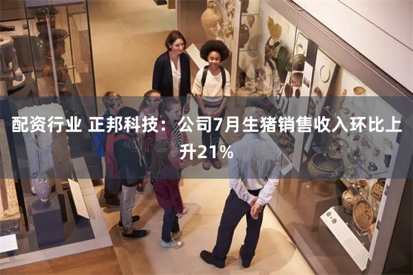 配资行业 正邦科技：公司7月生猪销售收入环比上升21%