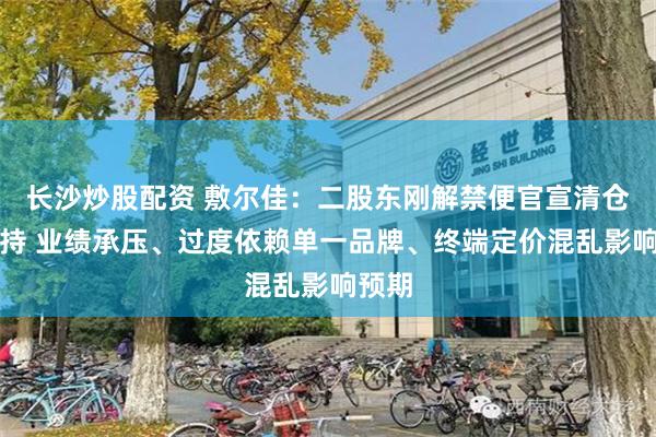 长沙炒股配资 敷尔佳：二股东刚解禁便官宣清仓式减持 业绩承压、过度依赖单一品牌、终端定价混乱影响预期