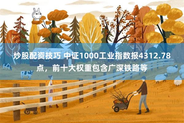 炒股配资技巧 中证1000工业指数报4312.78点，前十大权重包含广深铁路等