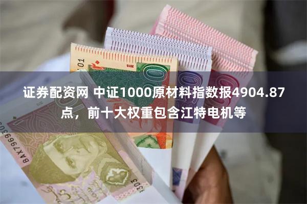 证券配资网 中证1000原材料指数报4904.87点，前十大权重包含江特电机等