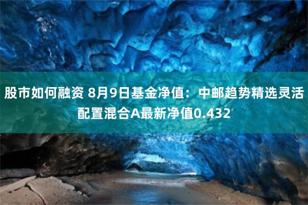 股市如何融资 8月9日基金净值：中邮趋势精选灵活配置混合A最新净值0.432