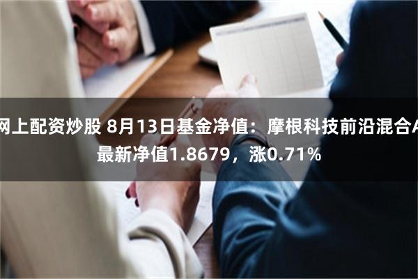 网上配资炒股 8月13日基金净值：摩根科技前沿混合A最新净值1.8679，涨0.71%