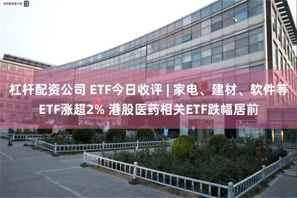 杠杆配资公司 ETF今日收评 | 家电、建材、软件等ETF涨超2% 港股医药相关ETF跌幅居前