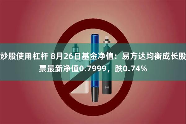 炒股使用杠杆 8月26日基金净值：易方达均衡成长股票最新净值0.7999，跌0.74%