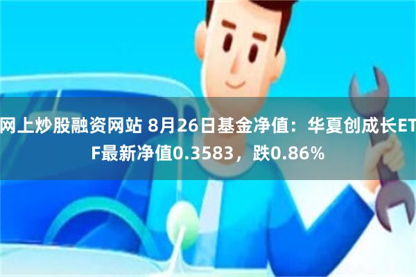 网上炒股融资网站 8月26日基金净值：华夏创成长ETF最新净值0.3583，跌0.86%