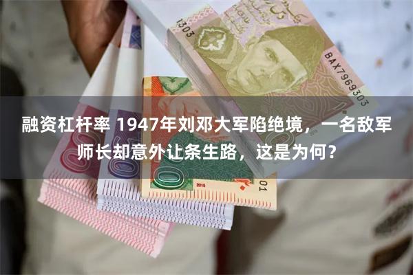 融资杠杆率 1947年刘邓大军陷绝境，一名敌军师长却意外让条生路，这是为何？