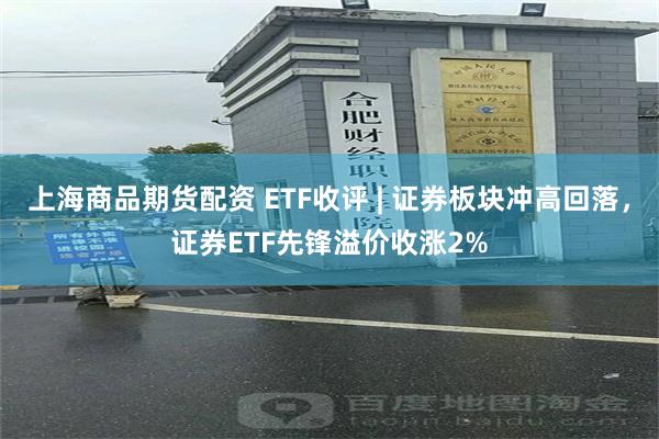 上海商品期货配资 ETF收评 | 证券板块冲高回落，证券ETF先锋溢价收涨2%