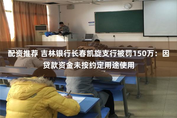 配资推荐 吉林银行长春凯旋支行被罚150万：因贷款资金未按约定用途使用