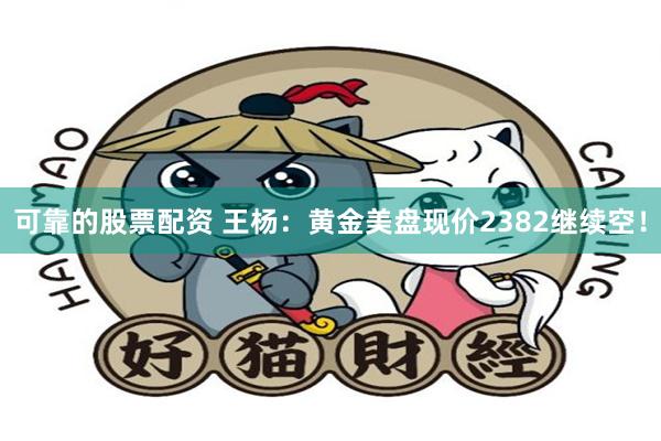 可靠的股票配资 王杨：黄金美盘现价2382继续空！