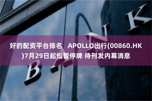 好的配资平台排名   APOLLO出行(00860.HK)7月29日起短暂停牌 待刊发内幕消息