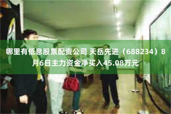 哪里有低息股票配资公司 天岳先进（688234）8月6日主力资金净买入45.08万元