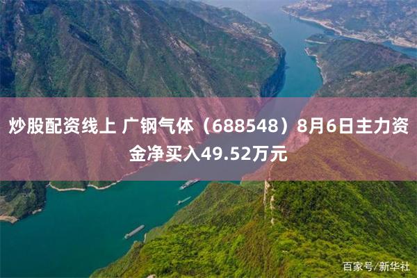 炒股配资线上 广钢气体（688548）8月6日主力资金净买入49.52万元