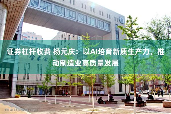 证券杠杆收费 杨元庆：以AI培育新质生产力，推动制造业高质量发展