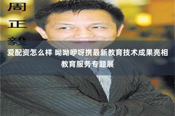 爱配资怎么样 呦呦咿呀携最新教育技术成果亮相教育服务专题展