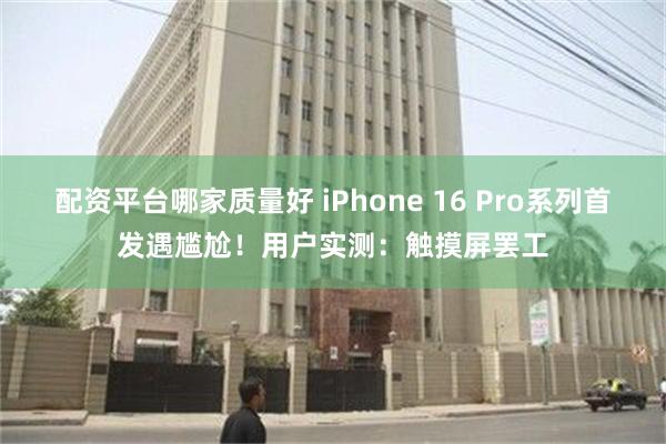 配资平台哪家质量好 iPhone 16 Pro系列首发遇尴尬！用户实测：触摸屏罢工