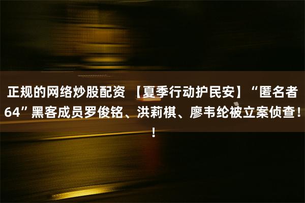 正规的网络炒股配资 【夏季行动护民安】“匿名者64”黑客成员罗俊铭、洪莉棋、廖韦纶被立案侦查！