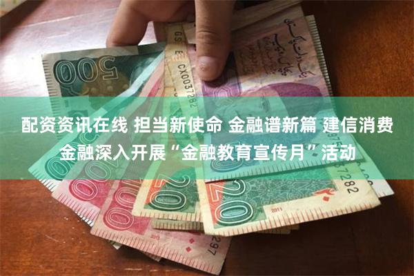 配资资讯在线 担当新使命 金融谱新篇 建信消费金融深入开展“金融教育宣传月”活动