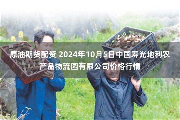 原油期货配资 2024年10月5日中国寿光地利农产品物流园有限公司价格行情