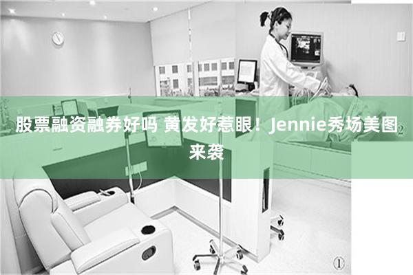 股票融资融券好吗 黄发好惹眼！Jennie秀场美图来袭