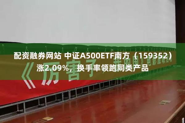 配资融券网站 中证A500ETF南方（159352）涨2.09%，换手率领跑同类产品