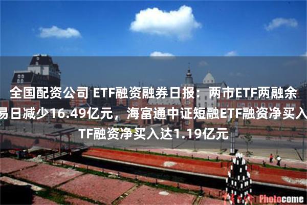 全国配资公司 ETF融资融券日报：两市ETF两融余额较前一交易日减少16.49亿元，海富通中证短融ETF融资净买入达1.19亿元