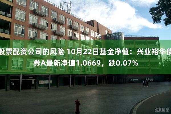 股票配资公司的风险 10月22日基金净值：兴业裕华债券A最新净值1.0669，跌0.07%