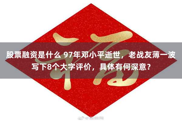 股票融资是什么 97年邓小平逝世，老战友薄一波写下8个大字评价，具体有何深意？