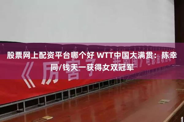 股票网上配资平台哪个好 WTT中国大满贯：陈幸同/钱天一获得女双冠军