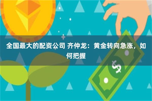 全国最大的配资公司 齐仲龙：黄金转向急涨，如何把握