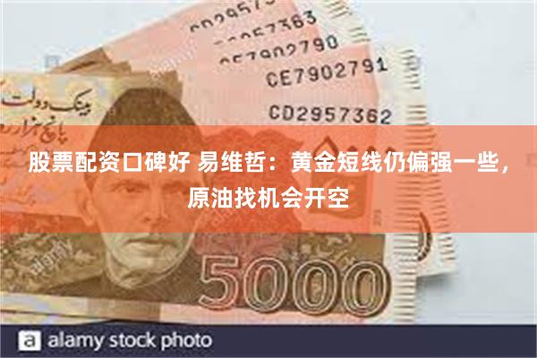 股票配资口碑好 易维哲：黄金短线仍偏强一些，原油找机会开空